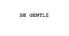 BE GENTLE