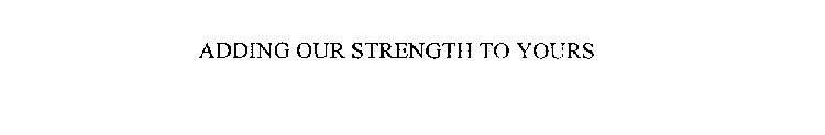 ADDING OUR STRENGTH TO YOURS