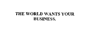 THE WORLD WANTS YOUR BUSINESS.