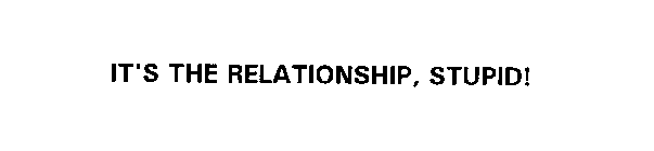 IT'S THE RELATIONSHIP, STUPID!