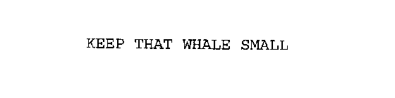 KEEP THAT WHALE SMALL