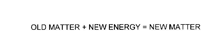 OLD MATTER + NEW ENERGY = NEW MATTER