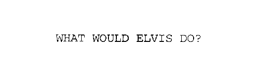 WHAT WOULD ELVIS DO?