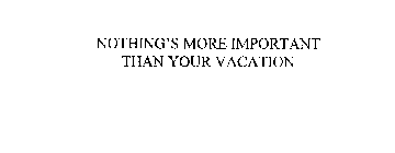 NOTHING'S MORE IMPORTANT THAN YOUR VACATION