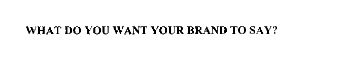 WHAT DO YOU WANT YOUR BRAND TO SAY?