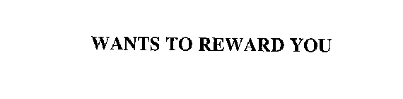 WANTS TO REWARD YOU