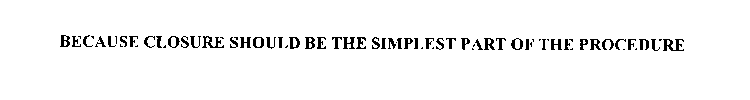 BECAUSE CLOSURE SHOULD BE THE SIMPLEST PART OF THE PROCEDURE
