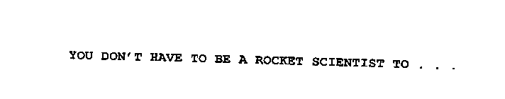 YOU DON'T HAVE TO BE A ROCKET SCIENTIST TO...
