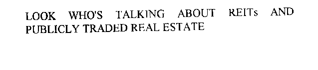 LOOK WHO'S TALKING ABOUT REITS AND PUBLICLY TRADED REAL ESTATE