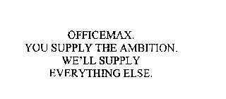 OFFICEMAX.  YOU SUPPLY THE AMBITION.  WE'LL SUPPLY EVERYTHING ELSE.