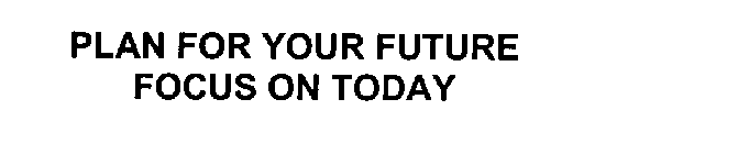 PLAN FOR YOUR FUTURE FOCUS ON TODAY