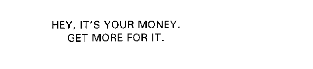 HEY, IT'S YOUR MONEY.  GET MORE FOR IT.