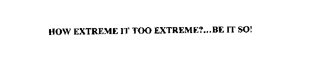HOW EXTREME IS TOO EXTREME?...BE IT SO!