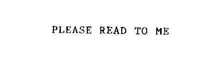 PLEASE READ TO ME