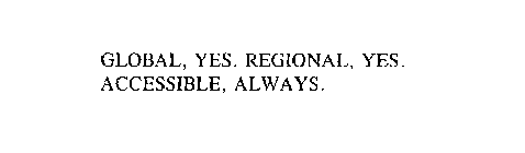 GLOBAL, YES. REGIONAL, YES.  ACCESSIBLE, ALWAYS.