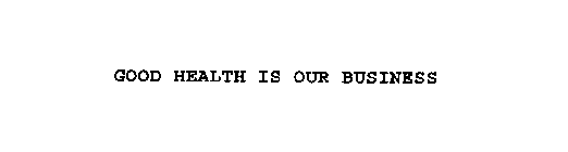 GOOD HEALTH IS OUR BUSINESS