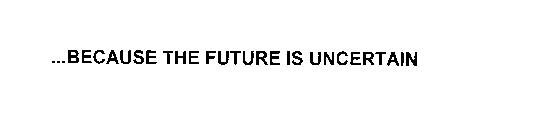 ... BECAUSE THE FUTURE IS UNCERTAIN
