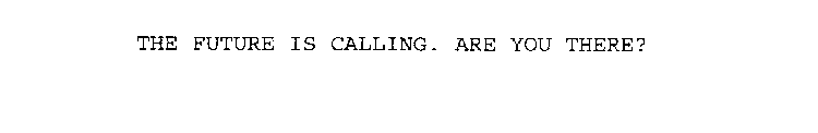 THE FUTURE IS CALLING. ARE YOU THERE?