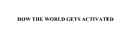 HOW THE WORLD GETS ACTIVATED