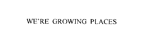 WE'RE GROWING PLACES
