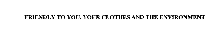 FRIENDLY TO YOU, YOUR CLOTHES AND THE ENVIRONMENT