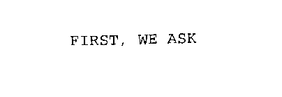 FIRST, WE ASK