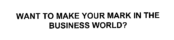 WANT TO MAKE YOUR MARK IN THE BUSINESS WORLD?