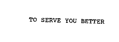 TO SERVE YOU BETTER