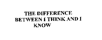 THE DIFFERENCE BETWEEN I THINK AND I KNOW