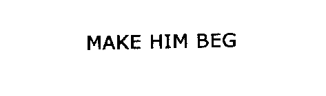 MAKE HIM BEG