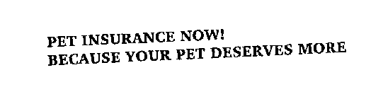 PET INSURANCE NOW! BECAUSE YOUR PET DESERVES MORE