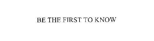 BE THE FIRST TO KNOW