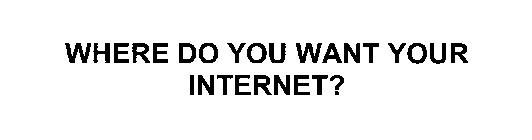 WHERE DO YOU WANT YOUR INTERNET?