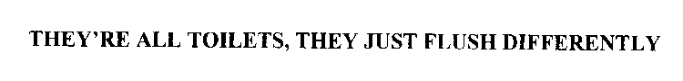 THEY'RE ALL TOILETS, THEY JUST FLUSH DIFFERENTLY