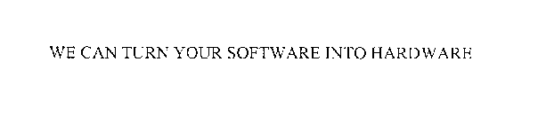 WE CAN TURN YOUR SOFTWARE INTO HARDWARE