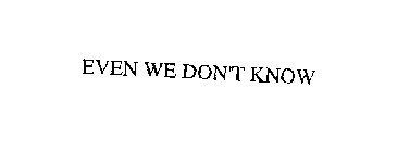 EVEN WE DON'T KNOW