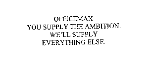 OFFICEMAX YOU SUPPLY THE AMBITION. WE'LL SUPPLY EVERYTHING ELSE.