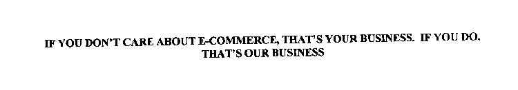 IF YOU DON'T CARE ABOUT ECOMMERCE, THATS YOUR BUSINESS.  IF YOU DO, THATS OUR BUSINESS