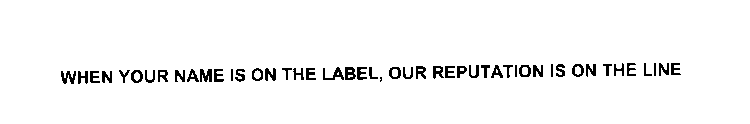WHEN YOUR NAME IS ON THE LABEL, OUR REPUTATION IS ON THE LINE