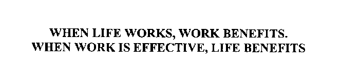 WHEN LIFE WORKS, WORK BENEFITS.  WHEN WORK IS EFFECTIVE, LIFE BENEFITS