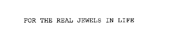 FOR THE REAL JEWELS IN LIFE