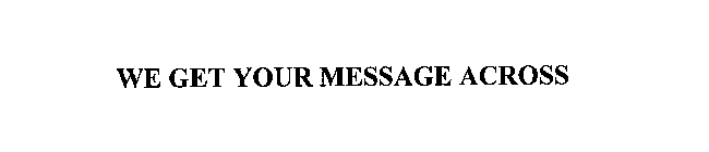 WE GET YOUR MESSAGE ACROSS
