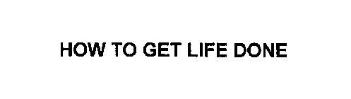 HOW TO GET LIFE DONE