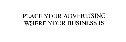 PLACE YOUR ADVERTISING WHERE YOUR BUSINESS IS