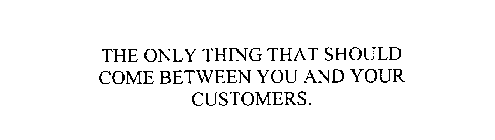 THE ONLY THING THAT SHOULD COME BETWEEN YOU AND YOUR CUSTOMERS.