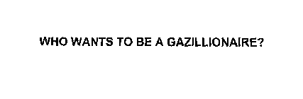 WHO WANTS TO BE A GAZILLIONAIRE?