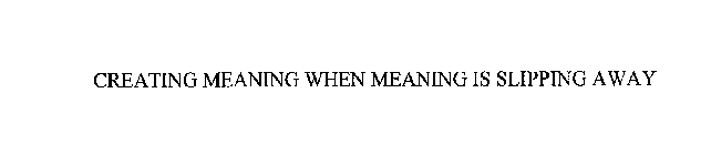 CREATING MEANING WHEN MEANING IS SLIPPING AWAY