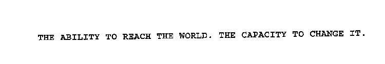 THE ABILITY TO REACH THE WORLD. THE CAPACITY TO CHANGE IT.