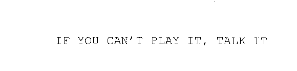 IF YOU CAN'T PLAY IT, TALK IT