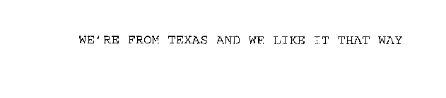 WE'RE FROM TEXAS AND WE LIKE IT THAT WAY